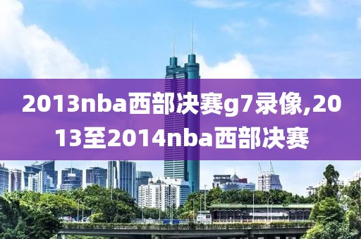 2013nba西部决赛g7录像,2013至2014nba西部决赛