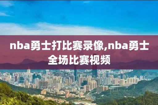 nba勇士打比赛录像,nba勇士全场比赛视频