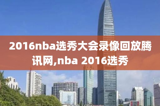 2016nba选秀大会录像回放腾讯网,nba 2016选秀