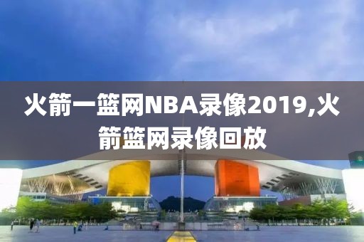火箭一篮网NBA录像2019,火箭篮网录像回放