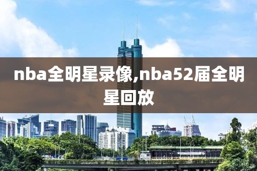 nba全明星录像,nba52届全明星回放