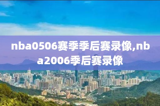 nba0506赛季季后赛录像,nba2006季后赛录像