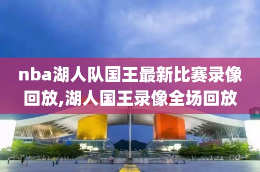 nba湖人队国王最新比赛录像回放,湖人国王录像全场回放