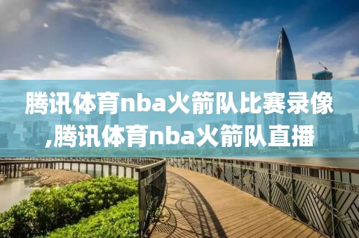 腾讯体育nba火箭队比赛录像,腾讯体育nba火箭队直播