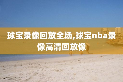 球宝录像回放全场,球宝nba录像高清回放像