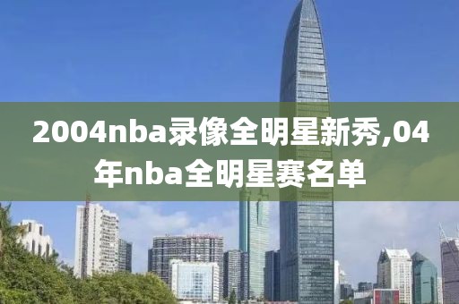 2004nba录像全明星新秀,04年nba全明星赛名单