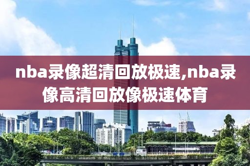 nba录像超清回放极速,nba录像高清回放像极速体育
