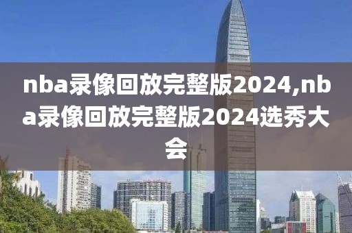 nba录像回放完整版2024,nba录像回放完整版2024选秀大会