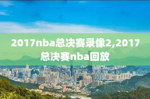 2017nba总决赛录像2,2017总决赛nba回放