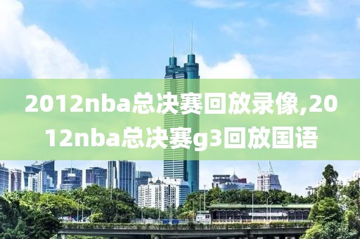 2012nba总决赛回放录像,2012nba总决赛g3回放国语