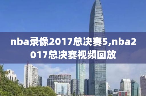 nba录像2017总决赛5,nba2017总决赛视频回放