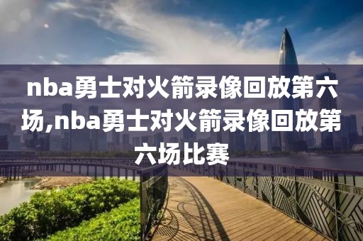 nba勇士对火箭录像回放第六场,nba勇士对火箭录像回放第六场比赛