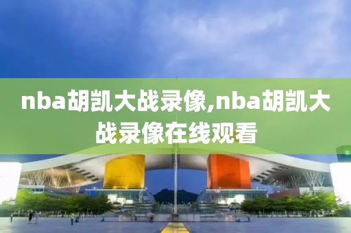 nba胡凯大战录像,nba胡凯大战录像在线观看
