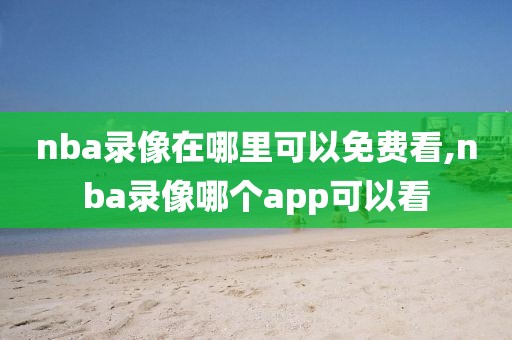 nba录像在哪里可以免费看,nba录像哪个app可以看
