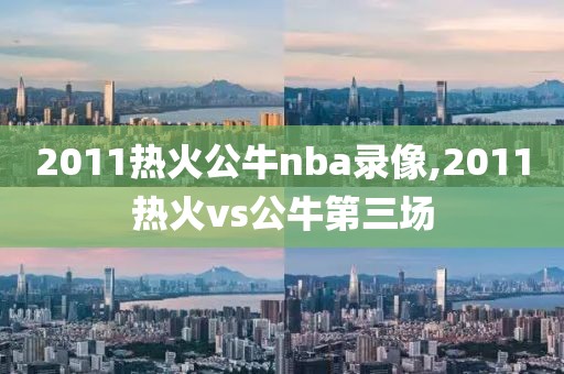 2011热火公牛nba录像,2011热火vs公牛第三场