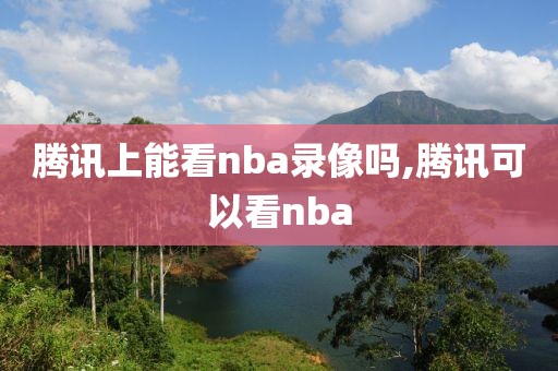 腾讯上能看nba录像吗,腾讯可以看nba