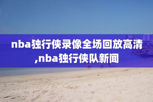 nba独行侠录像全场回放高清,nba独行侠队新闻