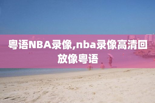粤语NBA录像,nba录像高清回放像粤语