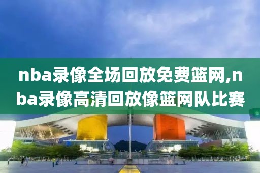 nba录像全场回放免费篮网,nba录像高清回放像篮网队比赛
