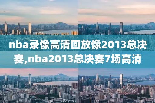 nba录像高清回放像2013总决赛,nba2013总决赛7场高清