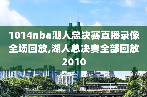 1014nba湖人总决赛直播录像全场回放,湖人总决赛全部回放2010