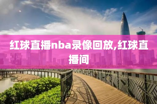 红球直播nba录像回放,红球直播间