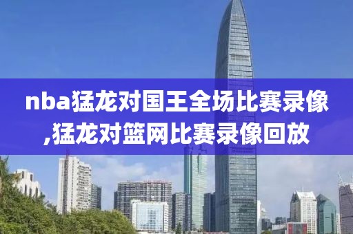 nba猛龙对国王全场比赛录像,猛龙对篮网比赛录像回放