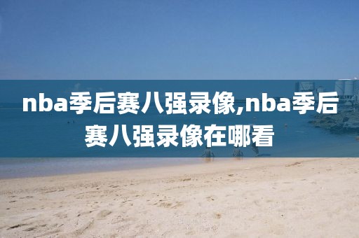 nba季后赛八强录像,nba季后赛八强录像在哪看