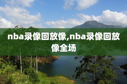 nba录像回放像,nba录像回放像全场