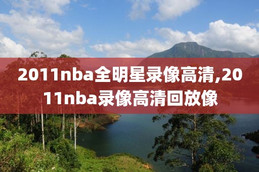 2011nba全明星录像高清,2011nba录像高清回放像