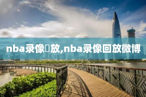 nba录像囬放,nba录像回放微博