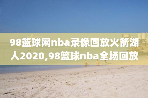 98篮球网nba录像回放火箭湖人2020,98篮球nba全场回放