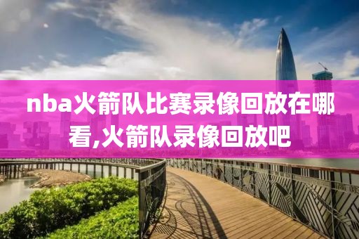 nba火箭队比赛录像回放在哪看,火箭队录像回放吧