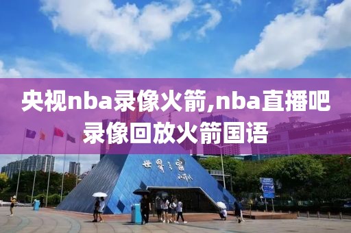央视nba录像火箭,nba直播吧录像回放火箭国语