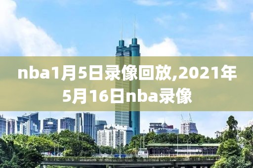 nba1月5日录像回放,2021年5月16日nba录像