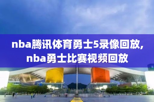 nba腾讯体育勇士5录像回放,nba勇士比赛视频回放