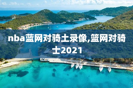 nba蓝网对骑土录像,篮网对骑士2021