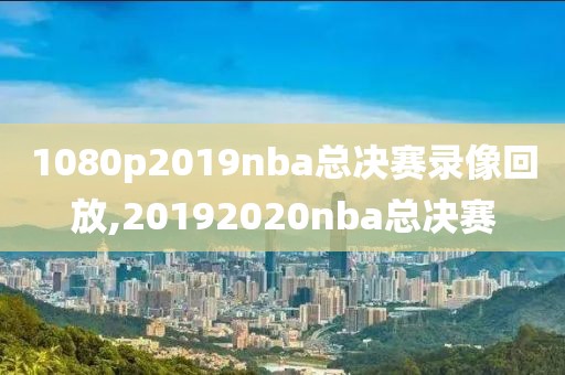 1080p2019nba总决赛录像回放,20192020nba总决赛