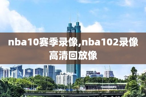 nba10赛季录像,nba102录像高清回放像