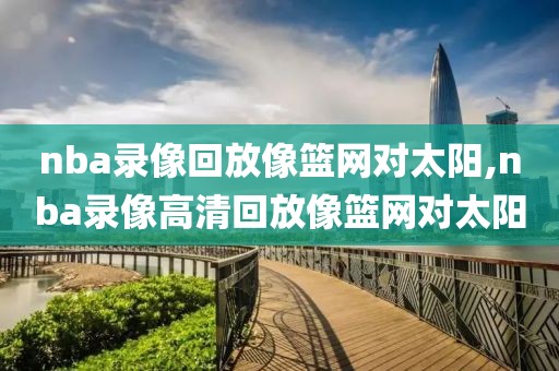 nba录像回放像篮网对太阳,nba录像高清回放像篮网对太阳