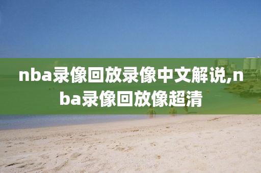 nba录像回放录像中文解说,nba录像回放像超清