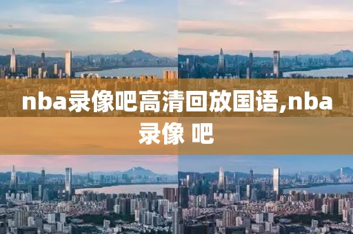 nba录像吧高清回放国语,nba录像 吧