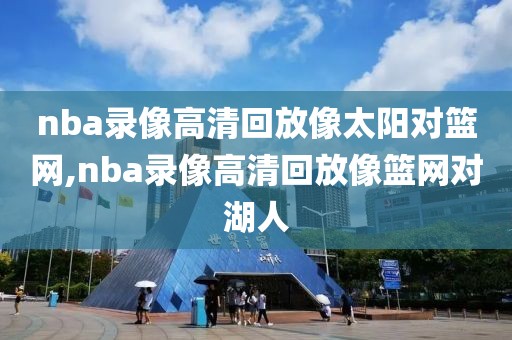 nba录像高清回放像太阳对篮网,nba录像高清回放像篮网对湖人