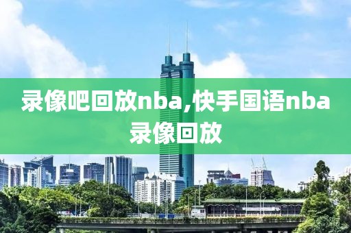 录像吧回放nba,快手国语nba录像回放