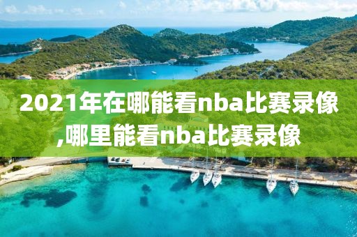 2021年在哪能看nba比赛录像,哪里能看nba比赛录像