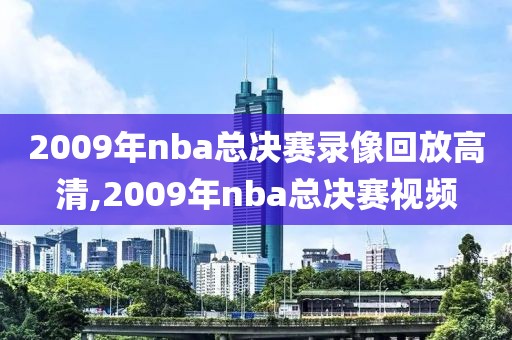 2009年nba总决赛录像回放高清,2009年nba总决赛视频