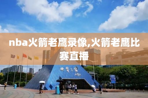 nba火箭老鹰录像,火箭老鹰比赛直播