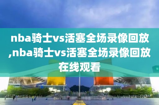 nba骑士vs活塞全场录像回放,nba骑士vs活塞全场录像回放在线观看