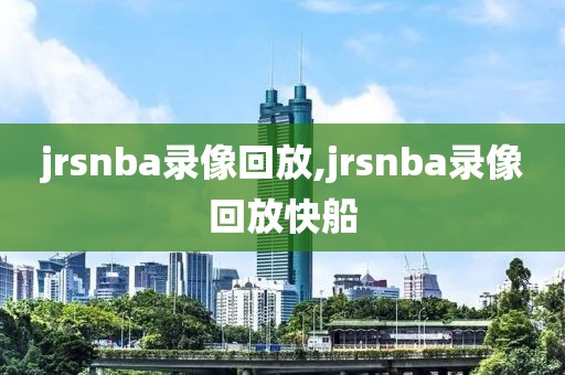 jrsnba录像回放,jrsnba录像回放快船