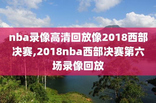 nba录像高清回放像2018西部决赛,2018nba西部决赛第六场录像回放